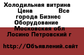 Холодильная витрина !!! › Цена ­ 30 000 - Все города Бизнес » Оборудование   . Московская обл.,Лосино-Петровский г.